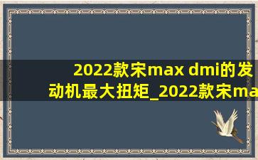 2022款宋max dmi的发动机最大扭矩_2022款宋max dm-i发动机最大扭矩